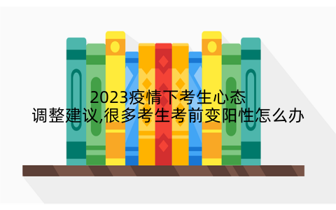 2023疫情下考生心态调整建议,很多考生考前变阳性怎么办