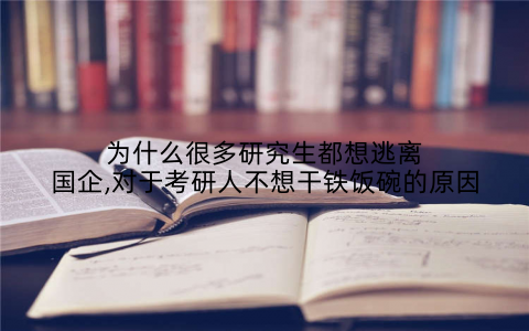 为什么很多研究生都想逃离国企,对于考研人不想干铁饭碗的原因
