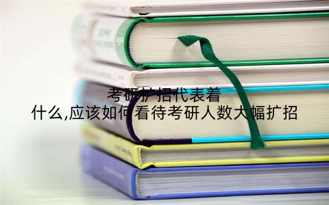 考研扩招代表着什么,应该如何看待考研人数大幅扩招