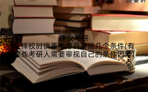 建议考研人择校时慎重考虑自身这几个条件(有哪些考研人需要审视自己的条件因素)