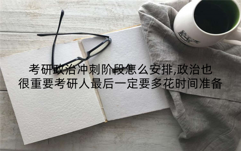 考研政治冲刺阶段怎么安排,政治也很重要考研人最后一定要多花时间准备