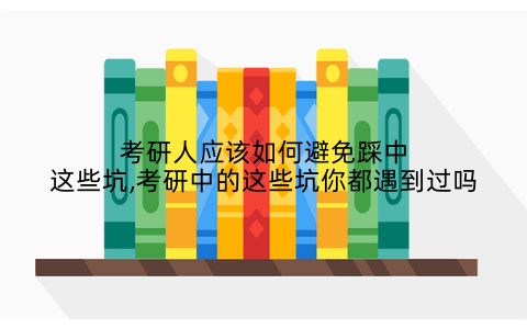 考研人应该如何避免踩中这些坑,考研中的这些坑你都遇到过吗