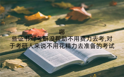 哪些证书对考研没帮助不用费力去考,对于考研人来说不用花精力去准备的考试