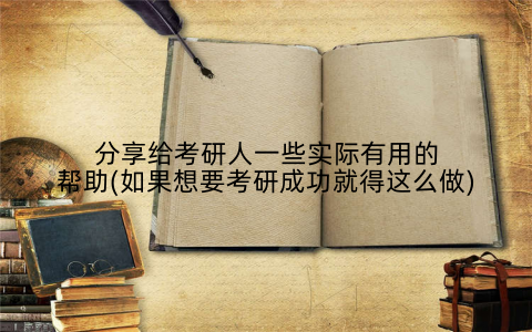 分享给考研人一些实际有用的帮助(如果想要考研成功就得这么做)