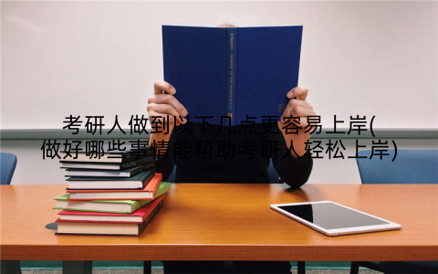 考研人做到以下几点更容易上岸(做好哪些事情能帮助考研人轻松上岸)