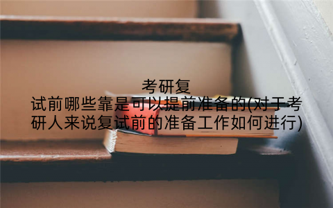 考研复试前哪些靠是可以提前准备的(对于考研人来说复试前的准备工作如何进行)