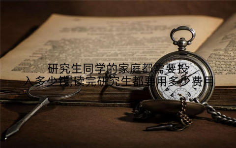 研究生同学的家庭都需要投入多少钱,读完研究生都要用多少费用