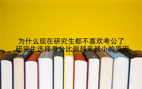 为什么现在研究生都不喜欢考公了,研究生选择考公比例越来越小的原因