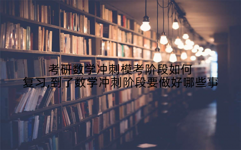 考研数学冲刺模考阶段如何复习,到了数学冲刺阶段要做好哪些事