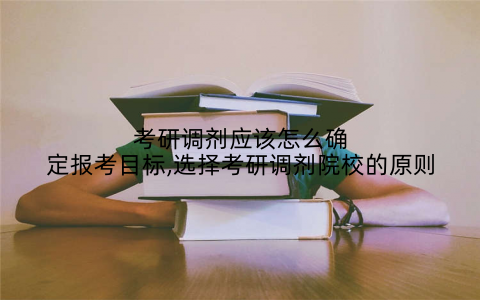 考研调剂应该怎么确定报考目标,选择考研调剂院校的原则