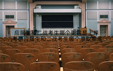 应届生和二战考生哪个更容易上岸,考研应届生和二战考生哪个录取率高