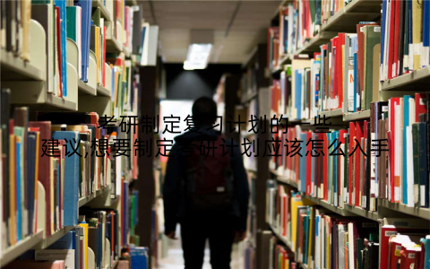 考研制定复习计划的一些建议,想要制定考研计划应该怎么入手