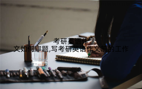 考研英语作文如何审题,写考研英语作文前的工作