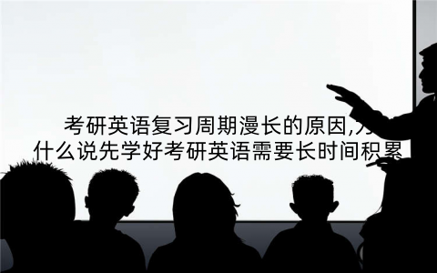 考研英语复习周期漫长的原因,为什么说先学好考研英语需要长时间积累