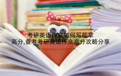 考研英语作文如何写能拿高分,备考考研英语作文高分攻略分享