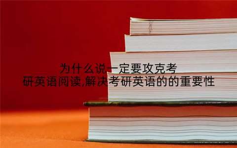 为什么说一定要攻克考研英语阅读,解决考研英语的的重要性