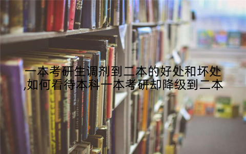 一本考研生调剂到二本的好处和坏处,如何看待本科一本考研却降级到二本