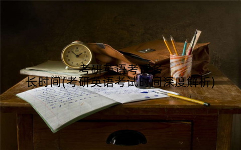 考研英语考试多长时间(考研英语考试时间深度解析)