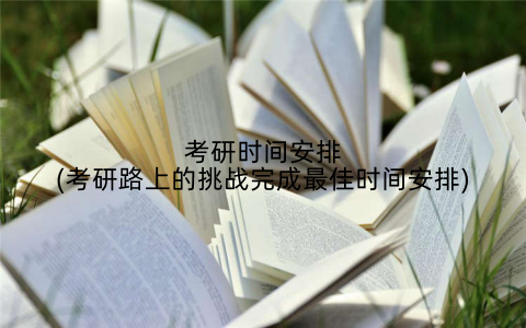 考研时间安排(考研路上的挑战完成最佳时间安排)