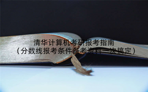 清华计算机考研报考指南（分数线报考条件备考资料一次搞定）