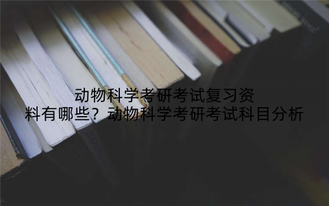 动物科学考研考试复习资料有哪些？动物科学考研考试科目分析