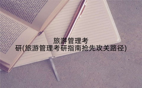 旅游管理考研(旅游管理考研指南抢先攻关路径)