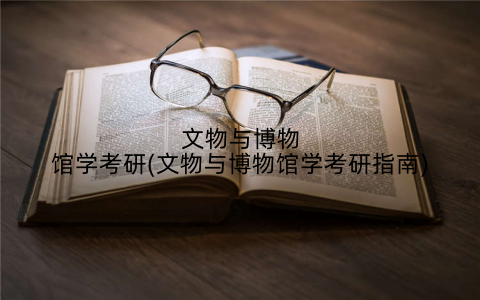 文物与博物馆学考研(文物与博物馆学考研指南)