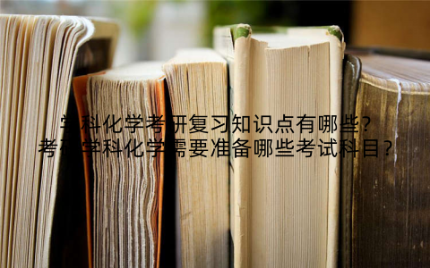 学科化学考研复习知识点有哪些？考研学科化学需要准备哪些考试科目？