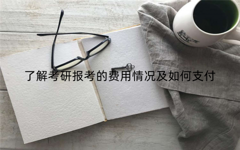 了解考研报考的费用情况及如何支付