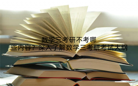 数学三考研不考哪些内容?深入了解数学三考研考试大纲