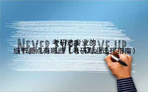 考研选专业的细节要点有哪些（考研专业选择指南）