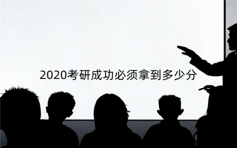 2020考研成功必须拿到多少分