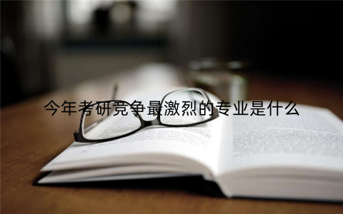 今年考研竞争最激烈的专业是什么