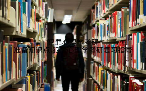 犯罪心理学考研准备知识点,犯罪心理学考研复习指导