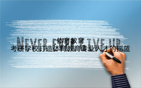 体育教育考研学校打造体育教育专业人才的摇篮