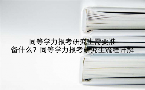 同等学力报考研究生需要准备什么？同等学力报考研究生流程详解