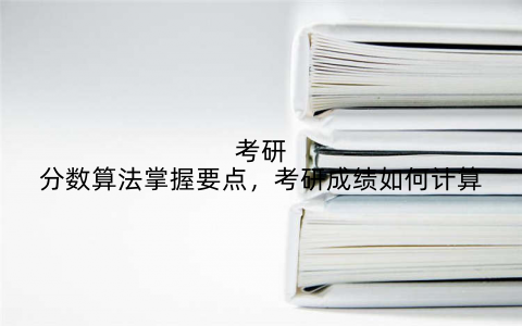 考研分数算法掌握要点，考研成绩如何计算