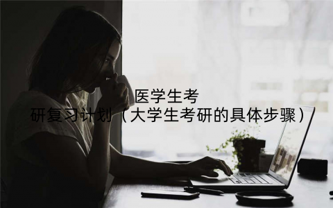 医学生考研复习计划（大学生考研的具体步骤）