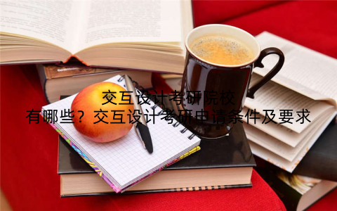 交互设计考研院校有哪些？交互设计考研申请条件及要求