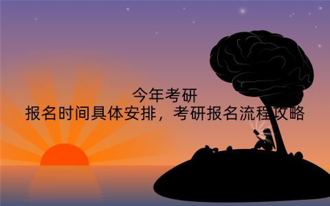 今年考研报名时间具体安排，考研报名流程攻略