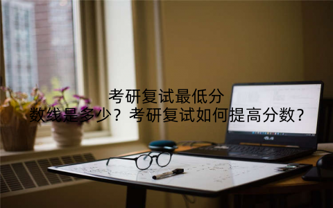 考研复试最低分数线是多少？考研复试如何提高分数？