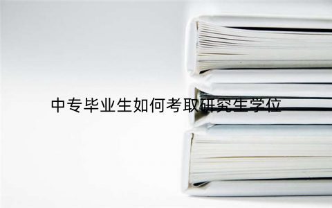 中专毕业生如何考取研究生学位