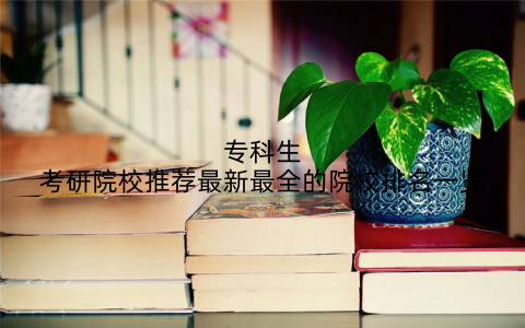 专科生考研院校推荐最新最全的院校排名一览