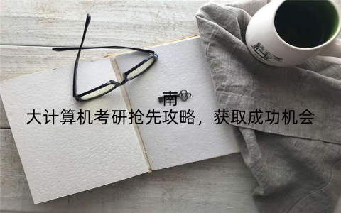 南大计算机考研抢先攻略，获取成功机会