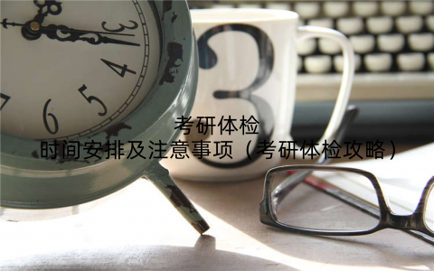 考研体检时间安排及注意事项（考研体检攻略）