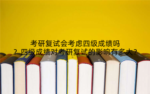 考研复试会考虑四级成绩吗？四级成绩对考研复试的影响有多大？