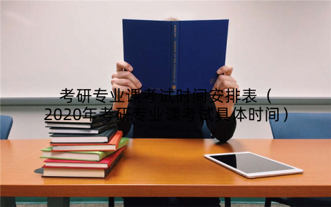考研专业课考试时间安排表（2020年考研专业课考试具体时间）