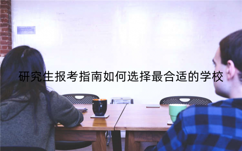 研究生报考指南如何选择最合适的学校