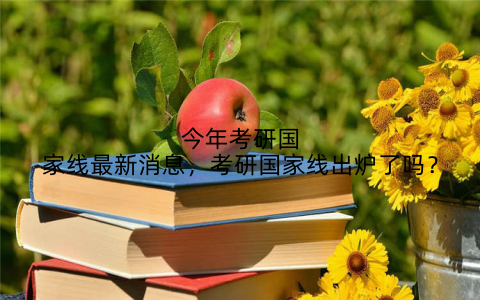 今年考研国家线最新消息，考研国家线出炉了吗？