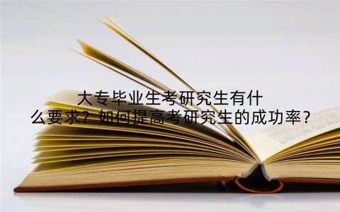 大专毕业生考研究生有什么要求？如何提高考研究生的成功率？